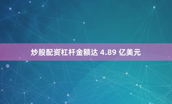 炒股配资杠杆金额达 4.89 亿美元