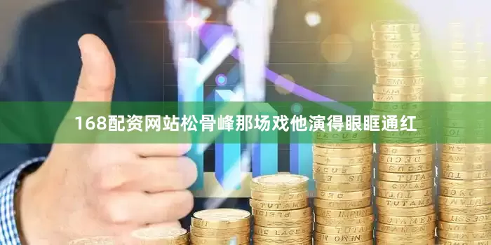 168配资网站松骨峰那场戏他演得眼眶通红