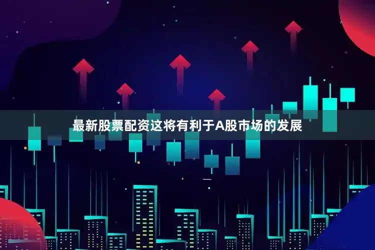 最新股票配资这将有利于A股市场的发展