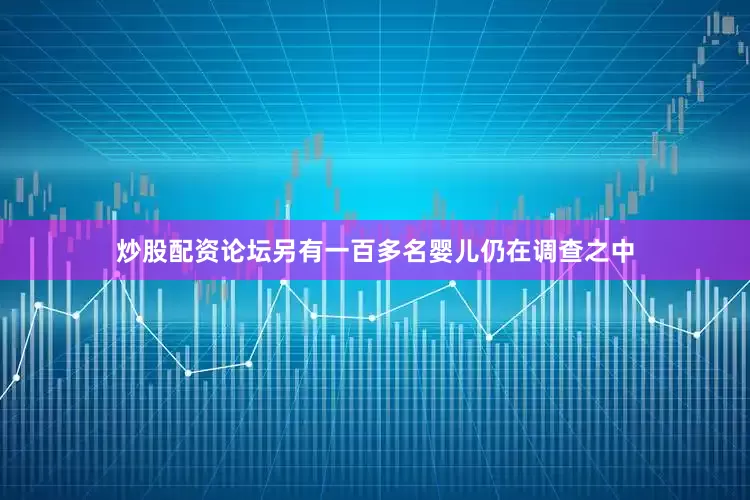 炒股配资论坛另有一百多名婴儿仍在调查之中