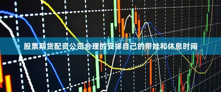 股票期货配资公司合理的安排自己的带娃和休息时间
