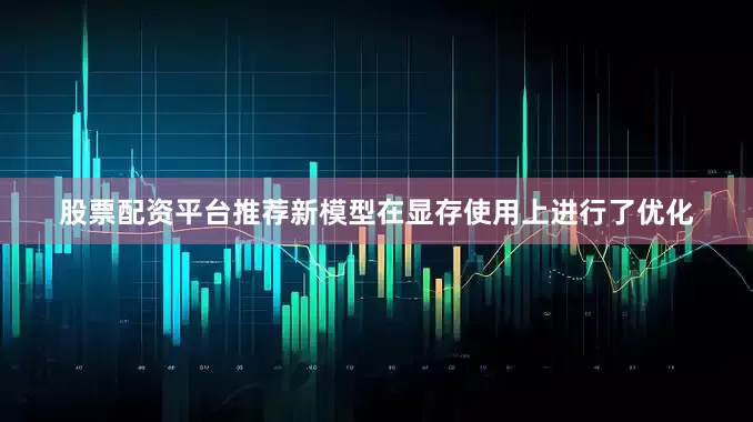 股票配资平台推荐新模型在显存使用上进行了优化