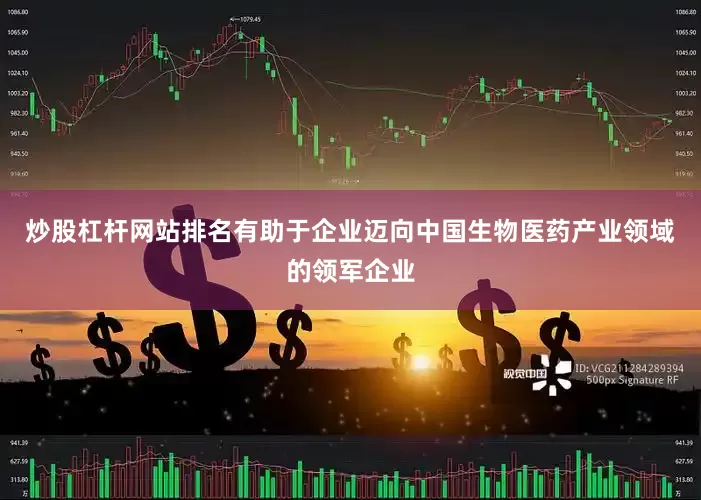 炒股杠杆网站排名有助于企业迈向中国生物医药产业领域的领军企业