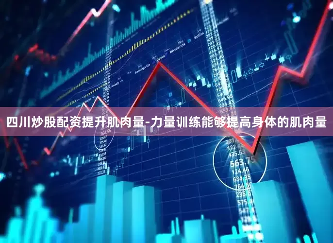 四川炒股配资提升肌肉量-力量训练能够提高身体的肌肉量