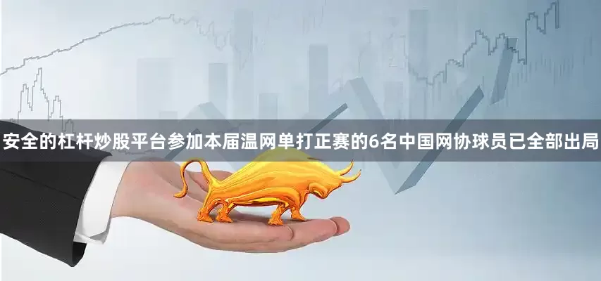 安全的杠杆炒股平台参加本届温网单打正赛的6名中国网协球员已全部出局
