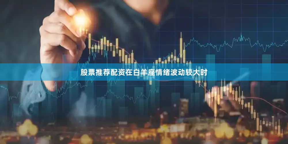 股票推荐配资在白羊座情绪波动较大时