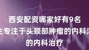 西安配资哪家好有9名医生专注于头颈部肿瘤的内科治疗