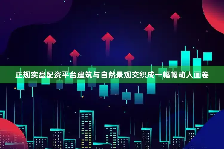 正规实盘配资平台建筑与自然景观交织成一幅幅动人画卷