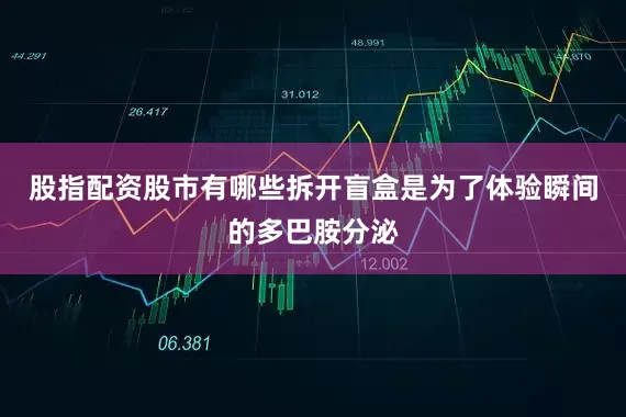 股指配资股市有哪些拆开盲盒是为了体验瞬间的多巴胺分泌