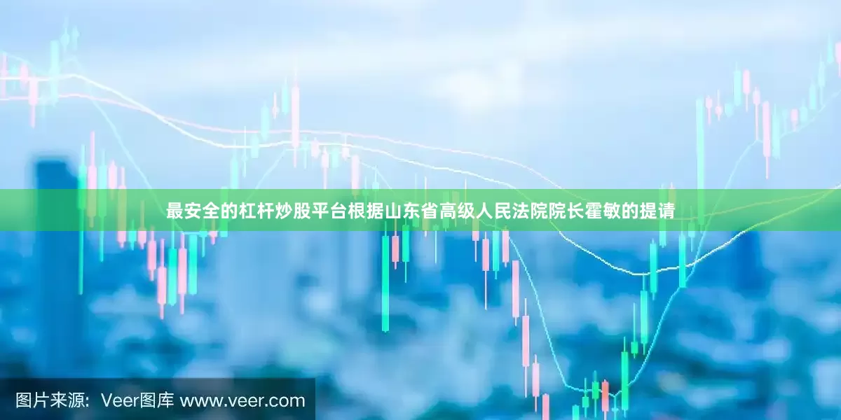最安全的杠杆炒股平台根据山东省高级人民法院院长霍敏的提请