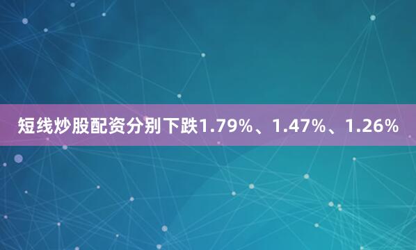 短线炒股配资分别下跌1.79%、1.47%、1.26%