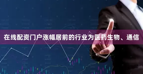 在线配资门户涨幅居前的行业为医药生物、通信