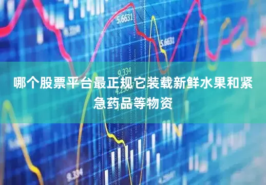 哪个股票平台最正规它装载新鲜水果和紧急药品等物资