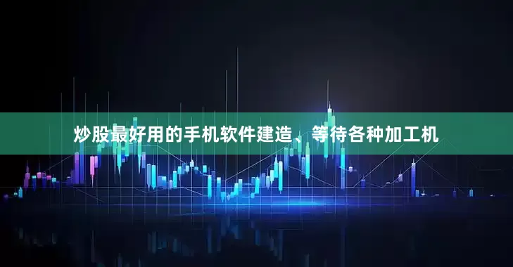炒股最好用的手机软件建造、等待各种加工机