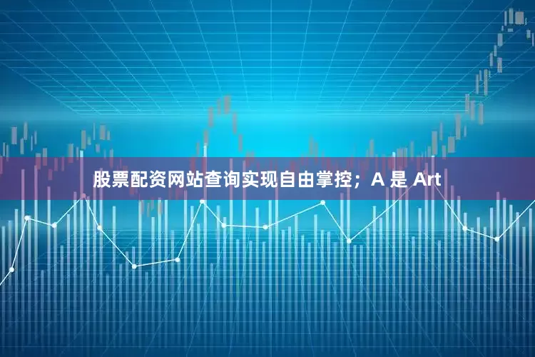 股票配资网站查询实现自由掌控；A 是 Art